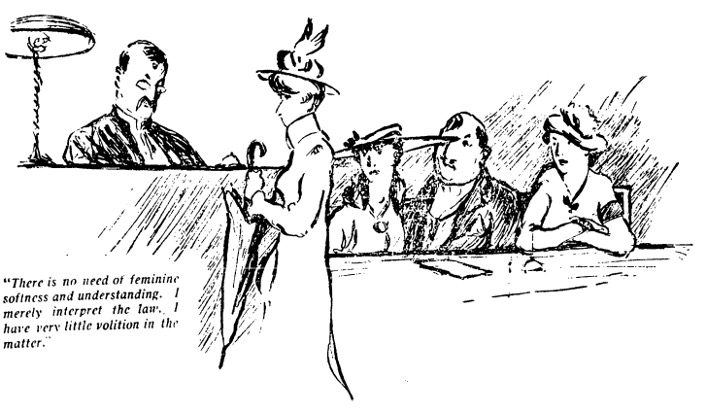 Sketch of a woman standing before a male judge at the bench. It reads, “There is no need of feminine softness and understanding. I merely interpret the law. I have very little volition in the matter.”
